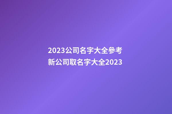 2023公司名字大全參考 新公司取名字大全2023-第1張-公司起名-玄機派